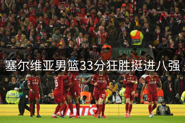 塞尔维亚男篮33分狂胜挺进八强 多米尼加遗憾出局
