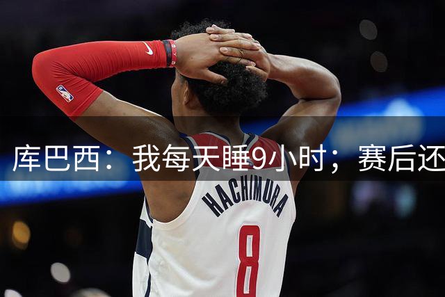 库巴西：我每天睡9小时；赛后还会奖励自己吃汉堡