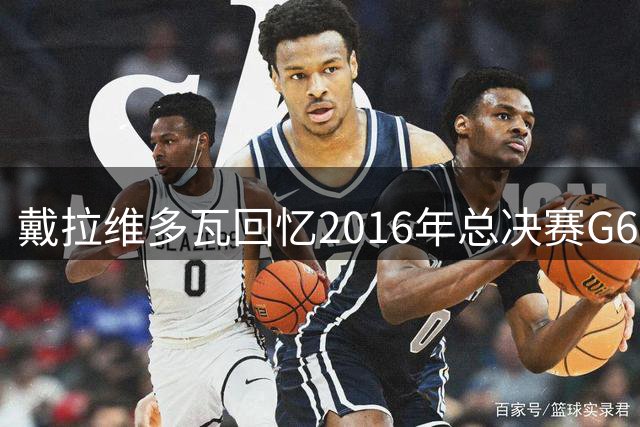 戴拉维多瓦回忆2016年总决赛G6：主场球迷声势惊人