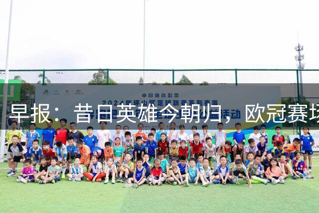 早报：昔日英雄今朝归，欧冠赛场再相逢
