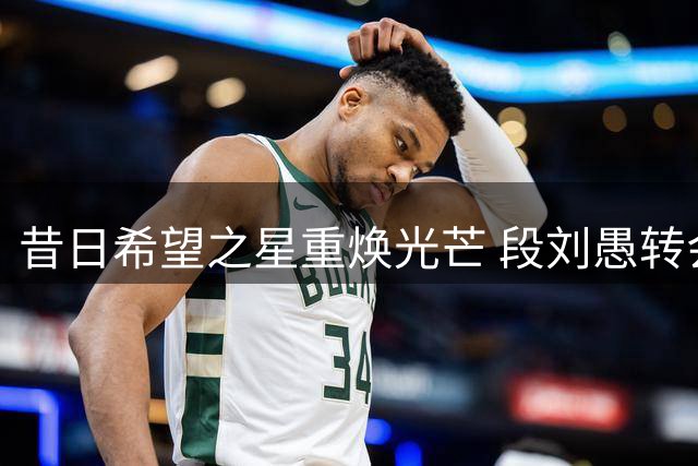 昔日希望之星重焕光芒 段刘愚转会后迎首秀高光