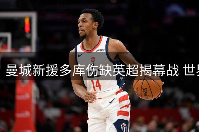 曼城新援多库伤缺英超揭幕战 世界杯后遗症困扰比利时快马