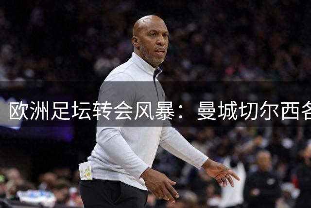 欧洲足坛转会风暴：曼城切尔西各得强援，豪门阵容大洗牌