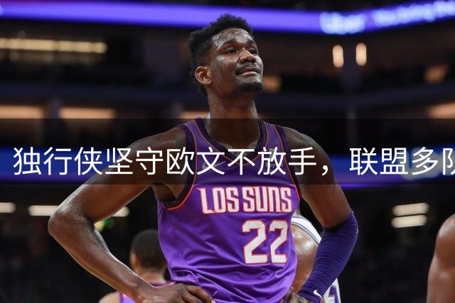 独行侠坚守欧文不放手，联盟多队静待转机