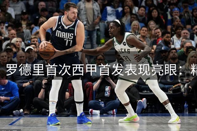 罗德里首次西甲首发表现亮眼：精准传球与多次防守抢眼