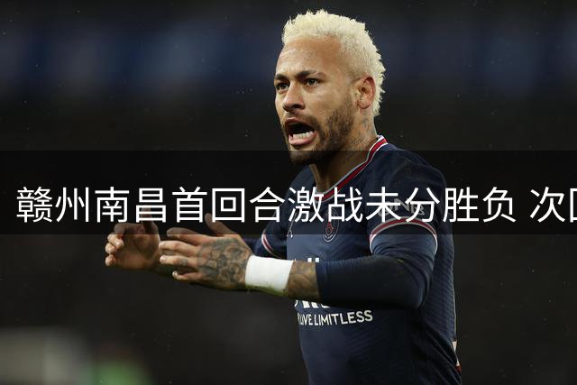 赣州南昌首回合激战未分胜负 次回合门票预约通道开启