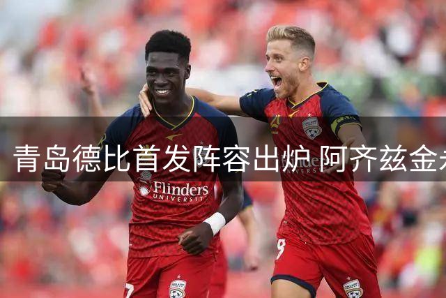 青岛德比首发阵容出炉 阿齐兹金永浩领衔出战