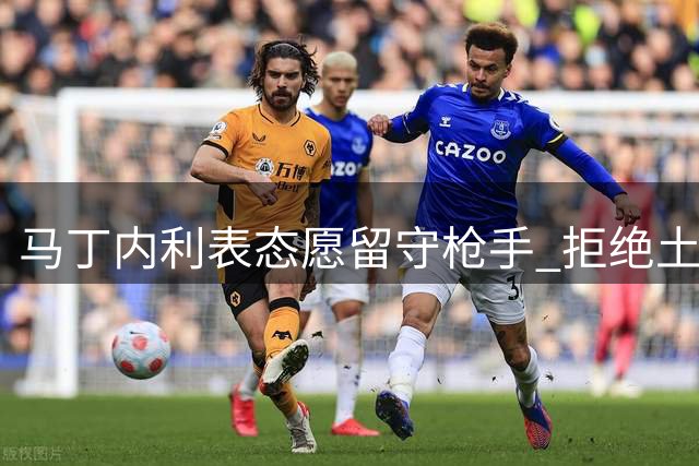 马丁内利表态愿留守枪手 拒绝土超豪门高薪邀约