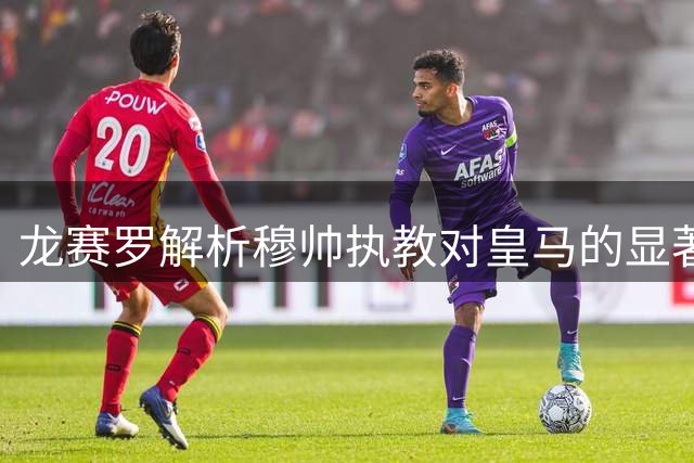 龙赛罗解析穆帅执教对皇马的显著影响