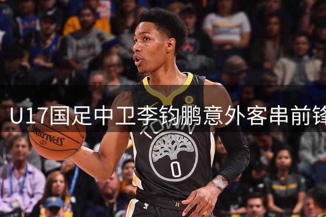 U17国足中卫李钧鹏意外客串前锋 华帅临场变阵引热议